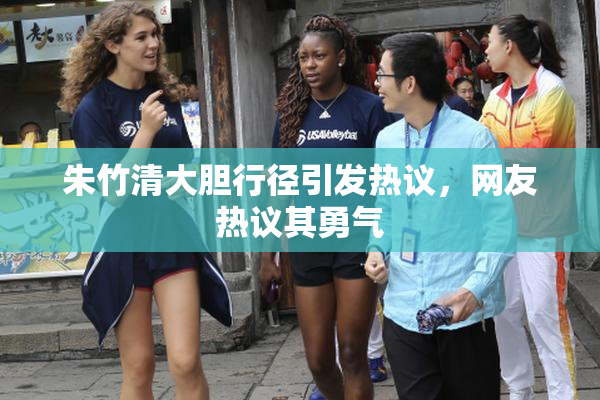 朱竹清大胆行径引发热议，网友热议其勇气
