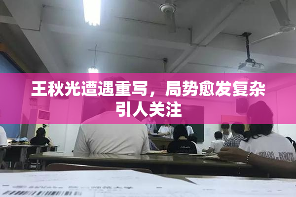 王秋光遭遇重写，局势愈发复杂引人关注