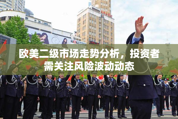 欧美二级市场走势分析，投资者需关注风险波动动态