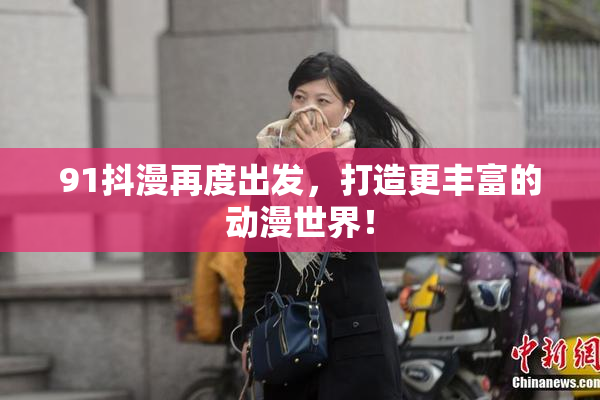 91抖漫再度出发，打造更丰富的动漫世界！