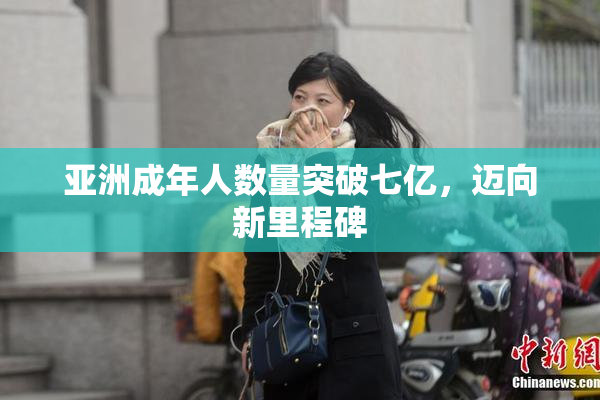 亚洲成年人数量突破七亿，迈向新里程碑