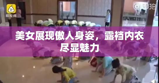美女展现傲人身姿，露裆内衣尽显魅力