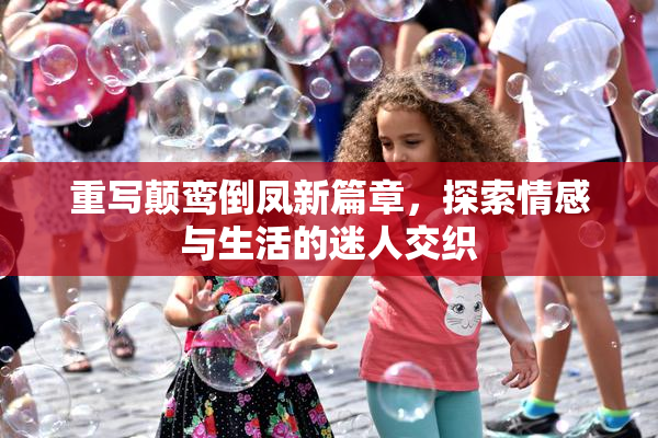 重写颠鸾倒凤新篇章，探索情感与生活的迷人交织