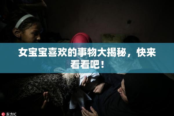 女宝宝喜欢的事物大揭秘，快来看看吧！