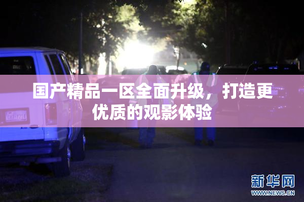 国产精品一区全面升级，打造更优质的观影体验