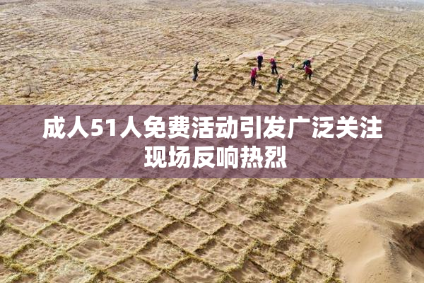 成人51人免费活动引发广泛关注 现场反响热烈