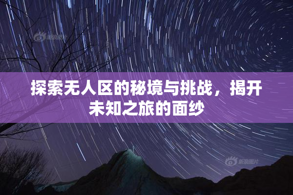 探索无人区的秘境与挑战，揭开未知之旅的面纱