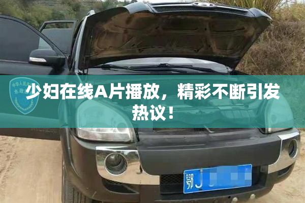 少妇在线A片播放，精彩不断引发热议！