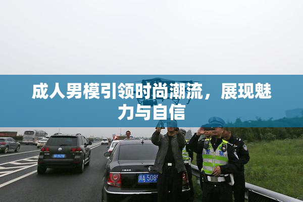 成人男模引领时尚潮流，展现魅力与自信