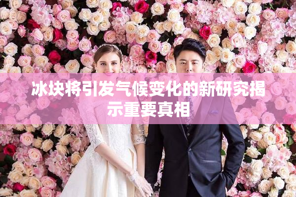 冰块将引发气候变化的新研究揭示重要真相