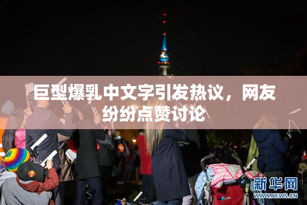 巨型爆乳中文字引发热议，网友纷纷点赞讨论