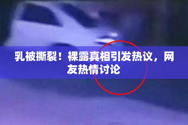 乳被撕裂！裸露真相引发热议，网友热情讨论