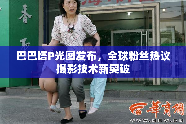 巴巴塔P光图发布，全球粉丝热议摄影技术新突破
