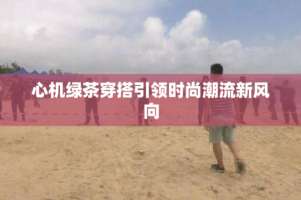 心机绿茶穿搭引领时尚潮流新风向