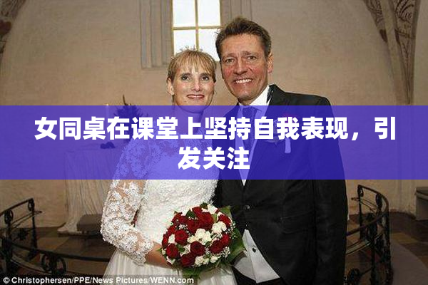 女同桌在课堂上坚持自我表现，引发关注