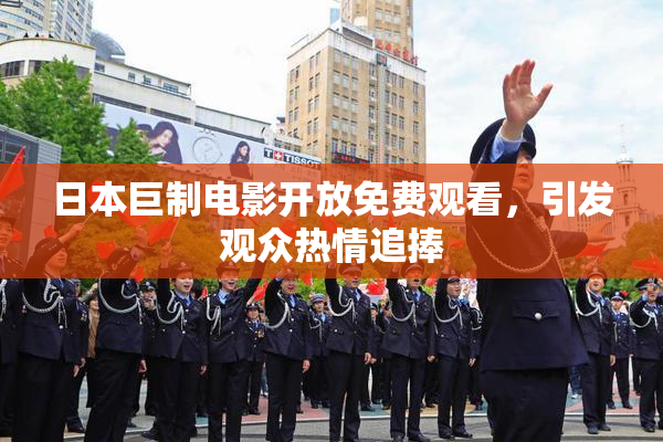 日本巨制电影开放免费观看，引发观众热情追捧