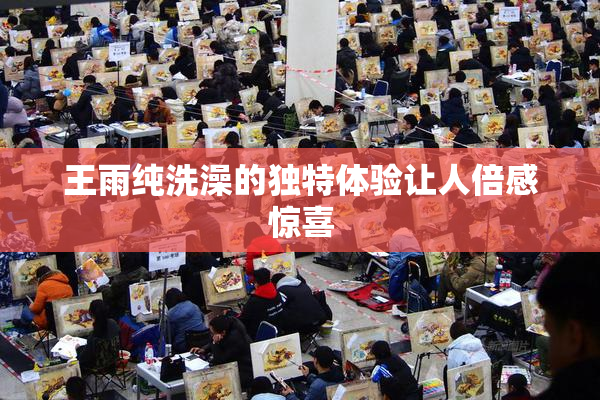 王雨纯洗澡的独特体验让人倍感惊喜