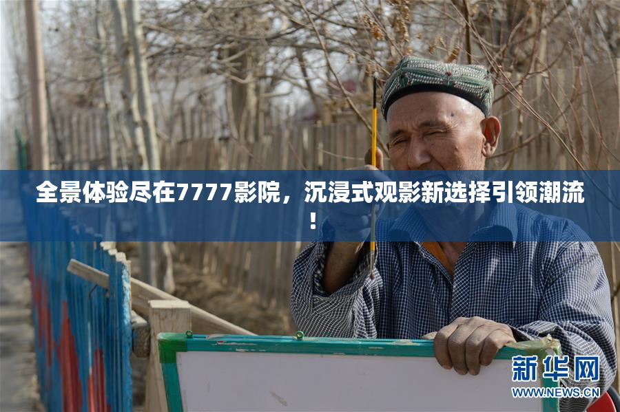 全景体验尽在7777影院，沉浸式观影新选择引领潮流！