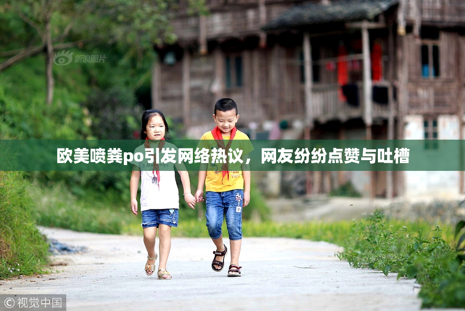 欧美喷粪po引发网络热议，网友纷纷点赞与吐槽
