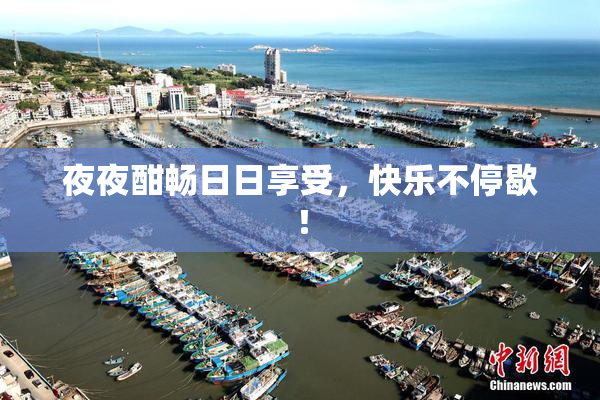 夜夜酣畅日日享受，快乐不停歇！