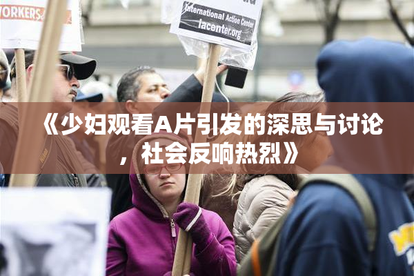 《少妇观看A片引发的深思与讨论，社会反响热烈》