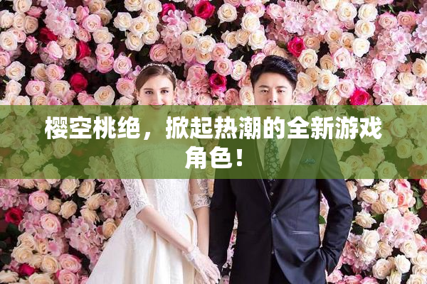 樱空桃绝，掀起热潮的全新游戏角色！