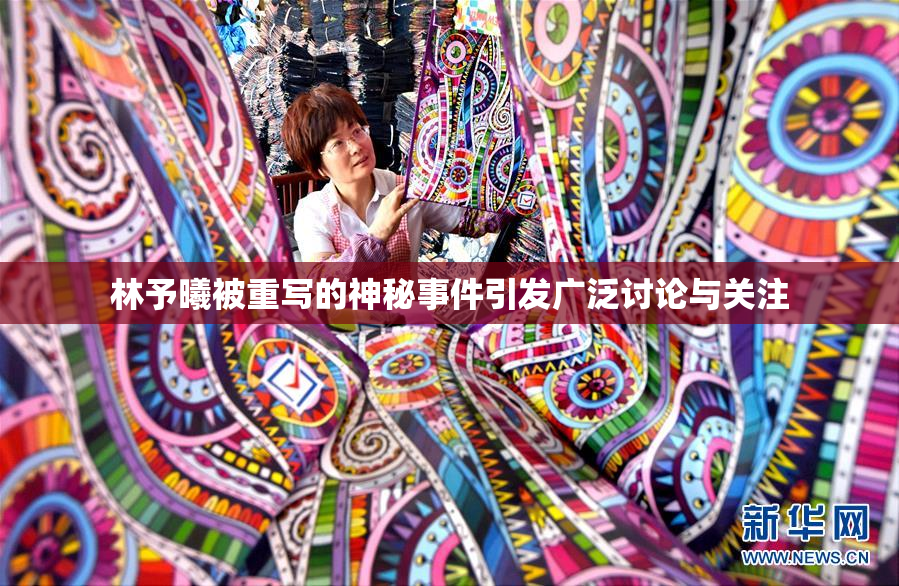 林予曦被重写的神秘事件引发广泛讨论与关注