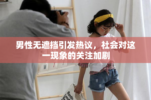 男性无遮挡引发热议，社会对这一现象的关注加剧
