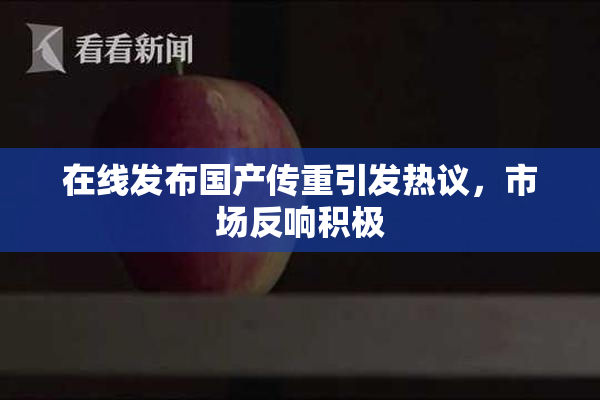 在线发布国产传重引发热议，市场反响积极