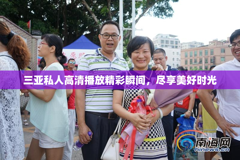 三亚私人高清播放精彩瞬间，尽享美好时光
