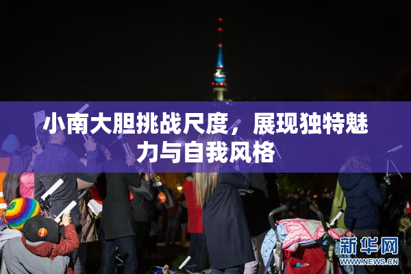 小南大胆挑战尺度，展现独特魅力与自我风格