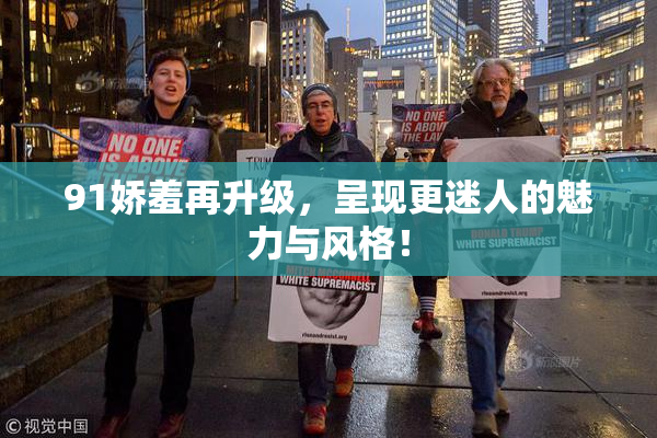 91娇羞再升级，呈现更迷人的魅力与风格！