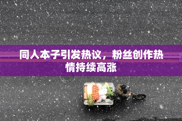 同人本子引发热议，粉丝创作热情持续高涨