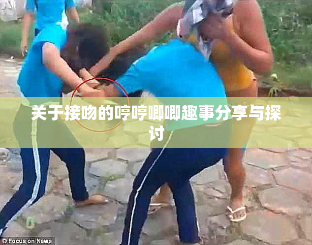 关于接吻的哼哼唧唧趣事分享与探讨