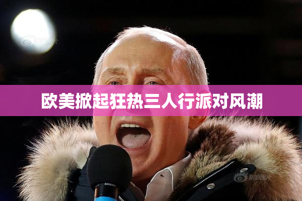 欧美掀起狂热三人行派对风潮