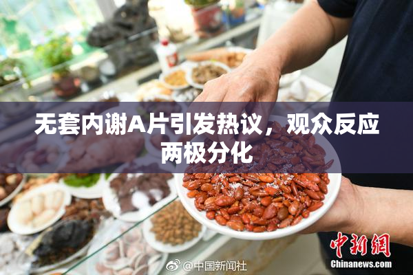 无套内谢A片引发热议，观众反应两极分化