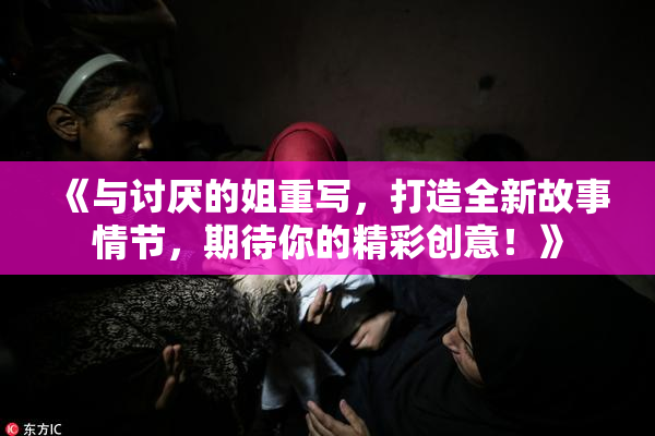 《与讨厌的姐重写，打造全新故事情节，期待你的精彩创意！》