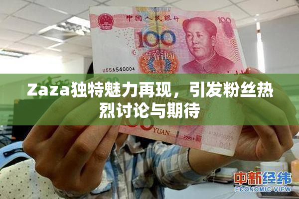 Zaza独特魅力再现，引发粉丝热烈讨论与期待