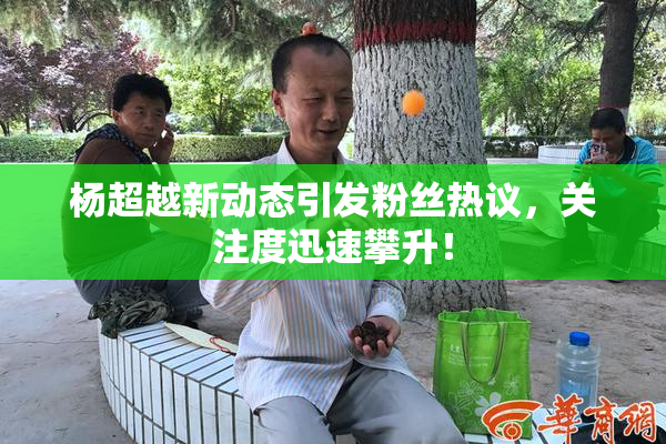 杨超越新动态引发粉丝热议，关注度迅速攀升！