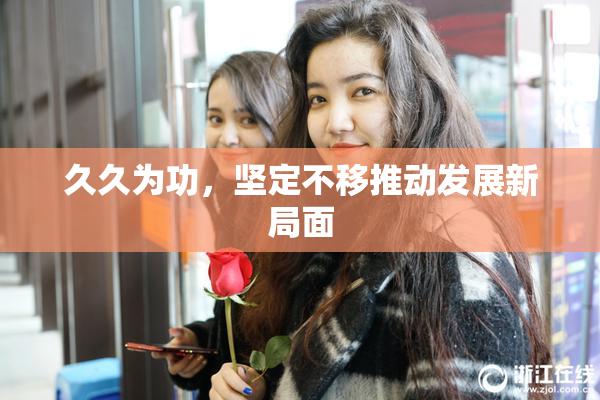 久久为功，坚定不移推动发展新局面