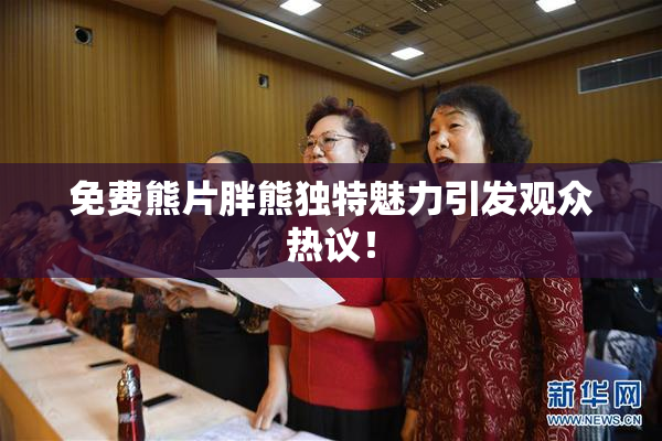 免费熊片胖熊独特魅力引发观众热议！