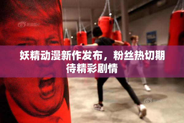 妖精动漫新作发布，粉丝热切期待精彩剧情