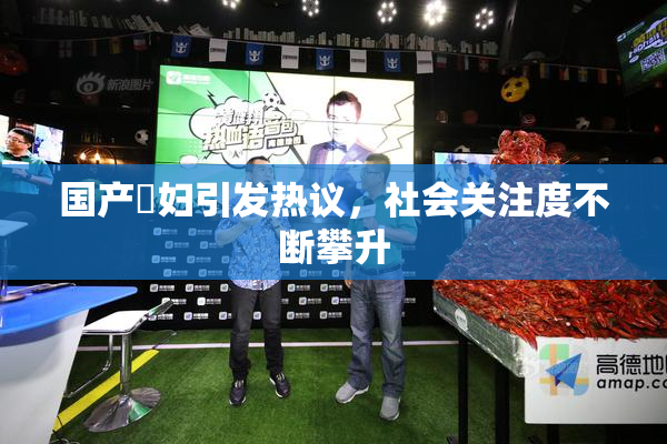 国产婬妇引发热议，社会关注度不断攀升
