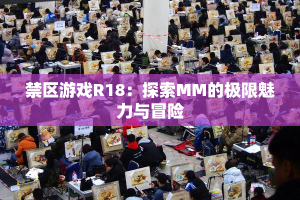 禁区游戏R18：探索MM的极限魅力与冒险