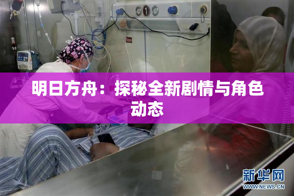明日方舟：探秘全新剧情与角色动态
