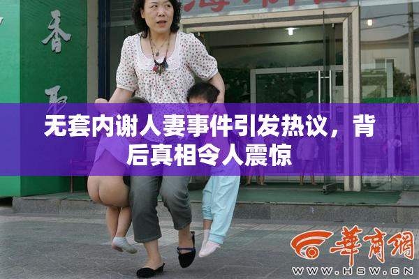 无套内谢人妻事件引发热议，背后真相令人震惊