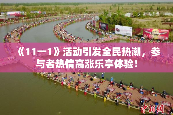 《11一1》活动引发全民热潮，参与者热情高涨乐享体验！