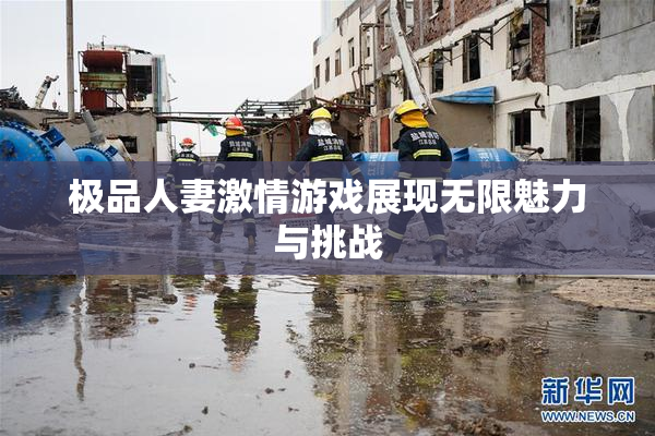 极品人妻激情游戏展现无限魅力与挑战