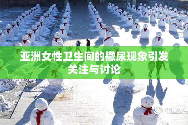 亚洲女性卫生间的撒尿现象引发关注与讨论