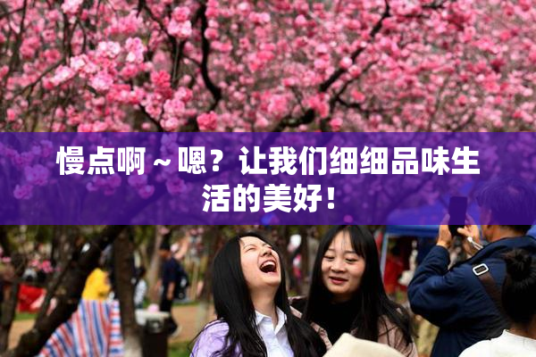 慢点啊～嗯？让我们细细品味生活的美好！